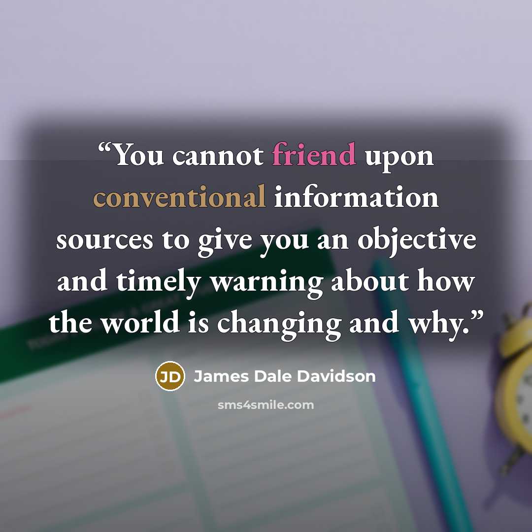 “You cannot friend upon conventional information sources to give you an objective and timely warning about how the world is changing and why.” quote by James Dale Davidson