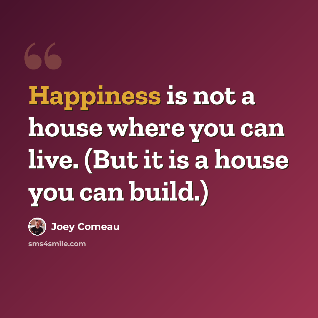 “Happiness is not a house where you can live. (But it is a house you can build.)” quote by Joey Comeau