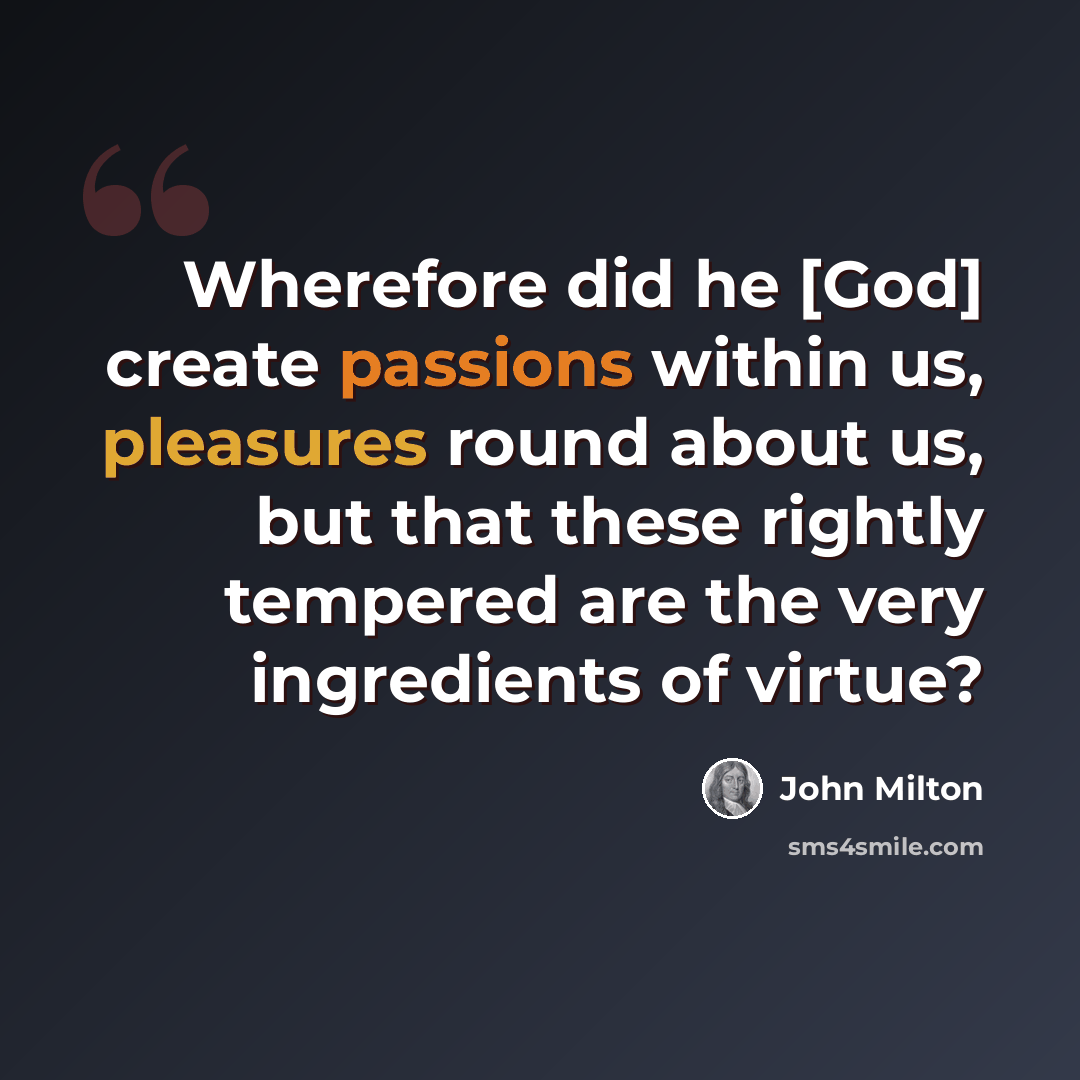 “Wherefore did he [God] create passions within us, pleasures round about us, but that these rightly tempered are the very ingredients of virtue?” quote by John Milton