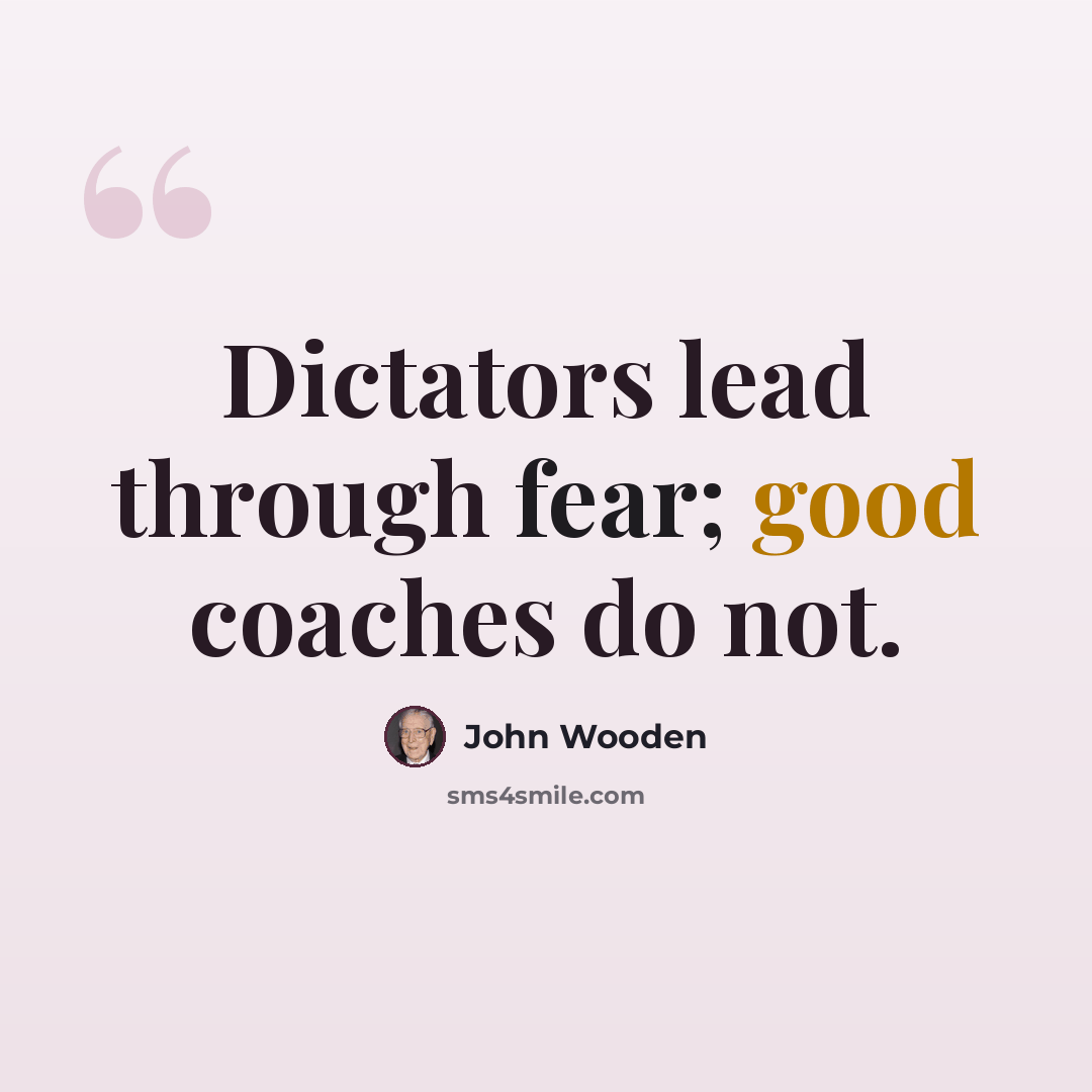 “Dictators lead through fear; good coaches do not.” quote by John Wooden