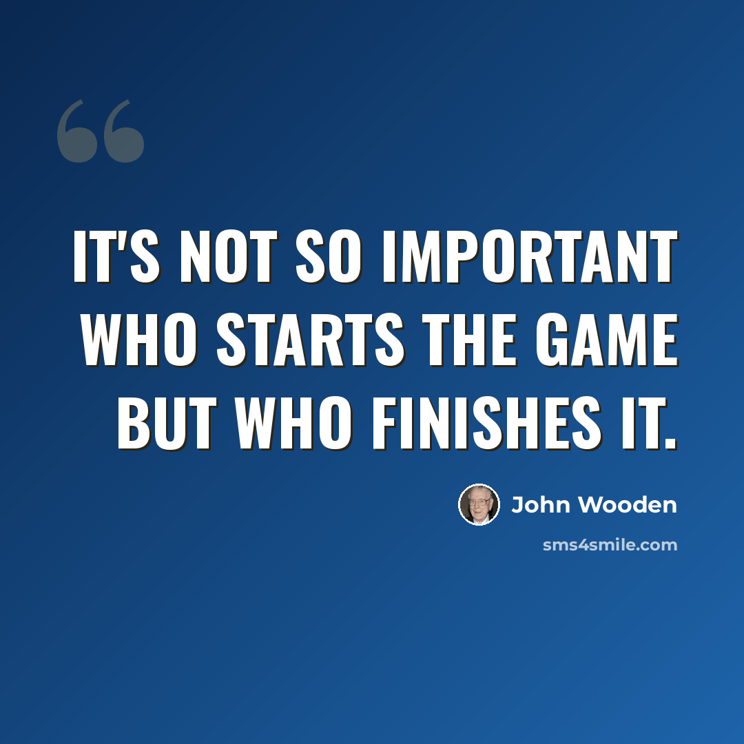 “It's not so important who starts the game but who finishes it.” quote by John Wooden