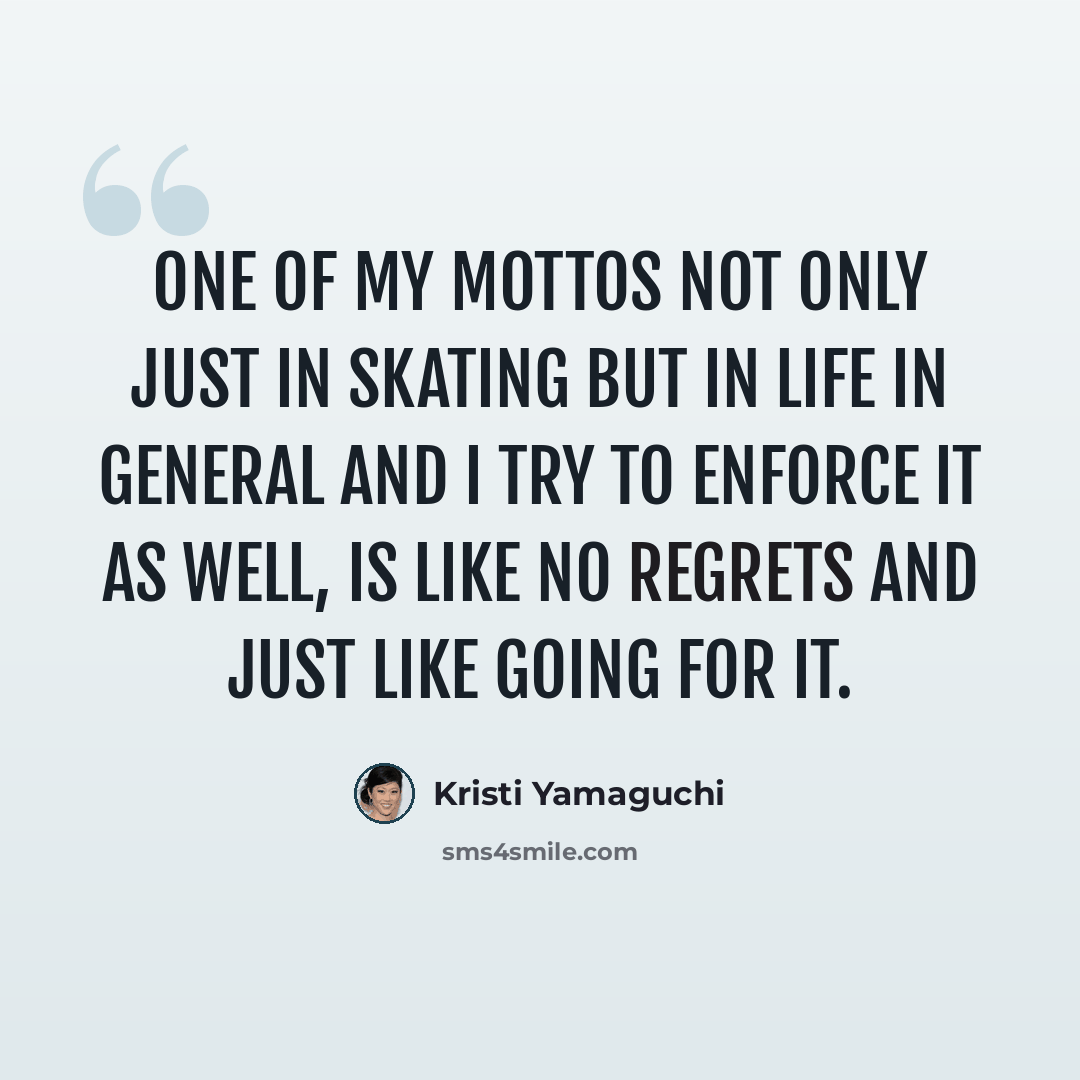 “One of my mottos not only just in skating but in life in general and I try to enforce it as well, is like no regrets and just like going for it.” quote by Kristi Yamaguchi