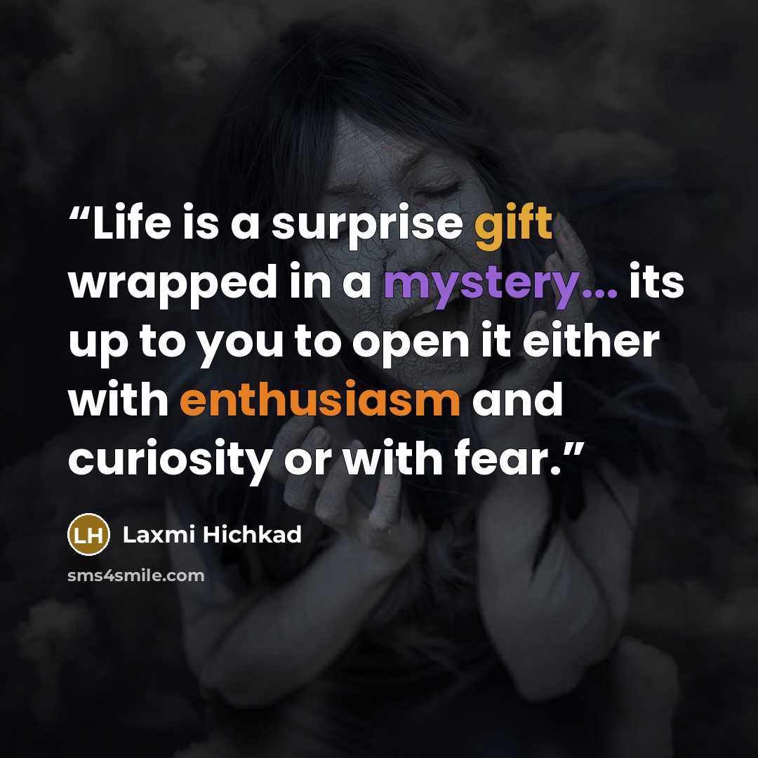 “Life is a surprise gift wrapped in a mystery... its up to you to open it either with enthusiasm and curiosity or with fear.” quote by Laxmi Hichkad