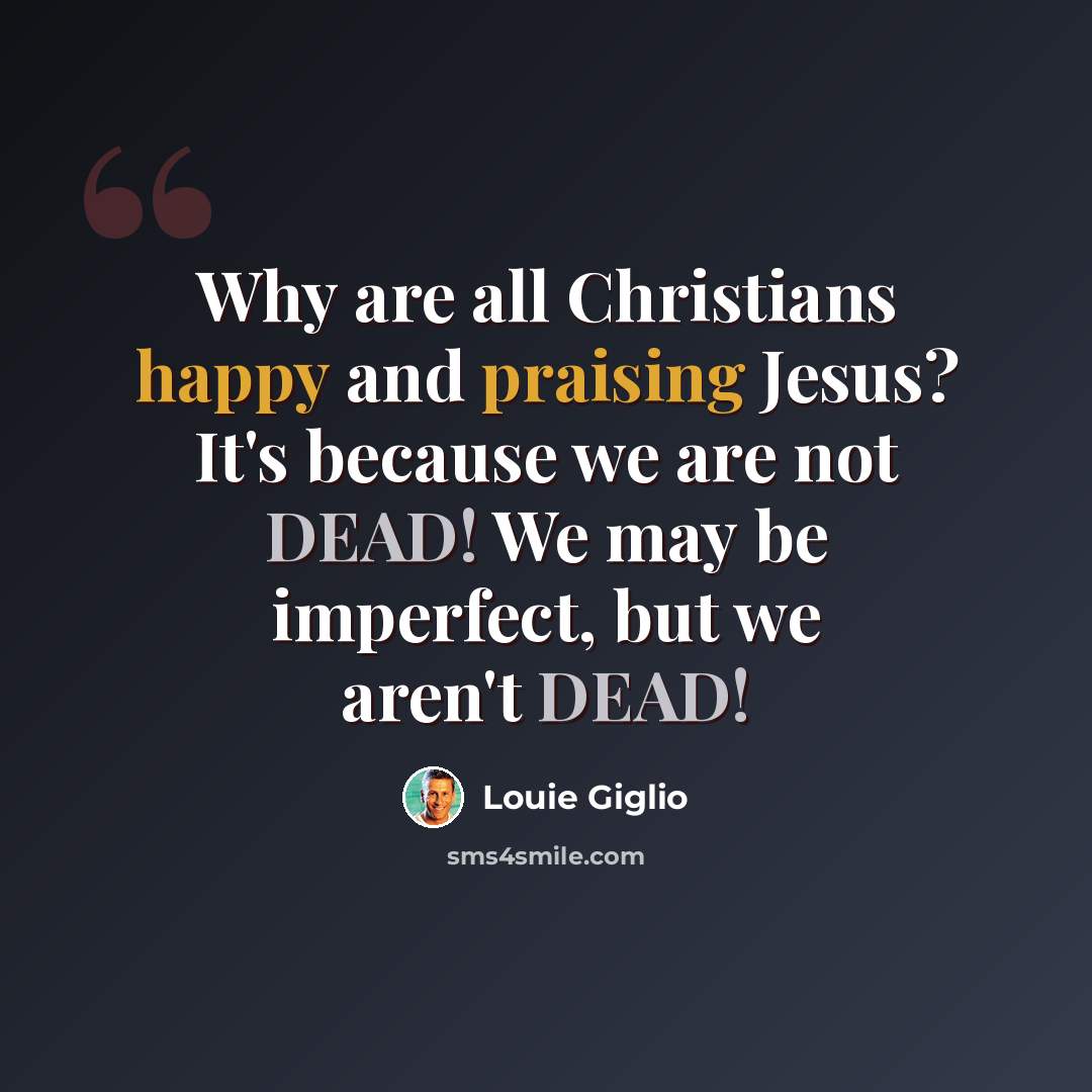 “Why are all Christians happy and praising Jesus? It's because we are not DEAD! We may be imperfect, but we aren't DEAD!” quote by Louie Giglio