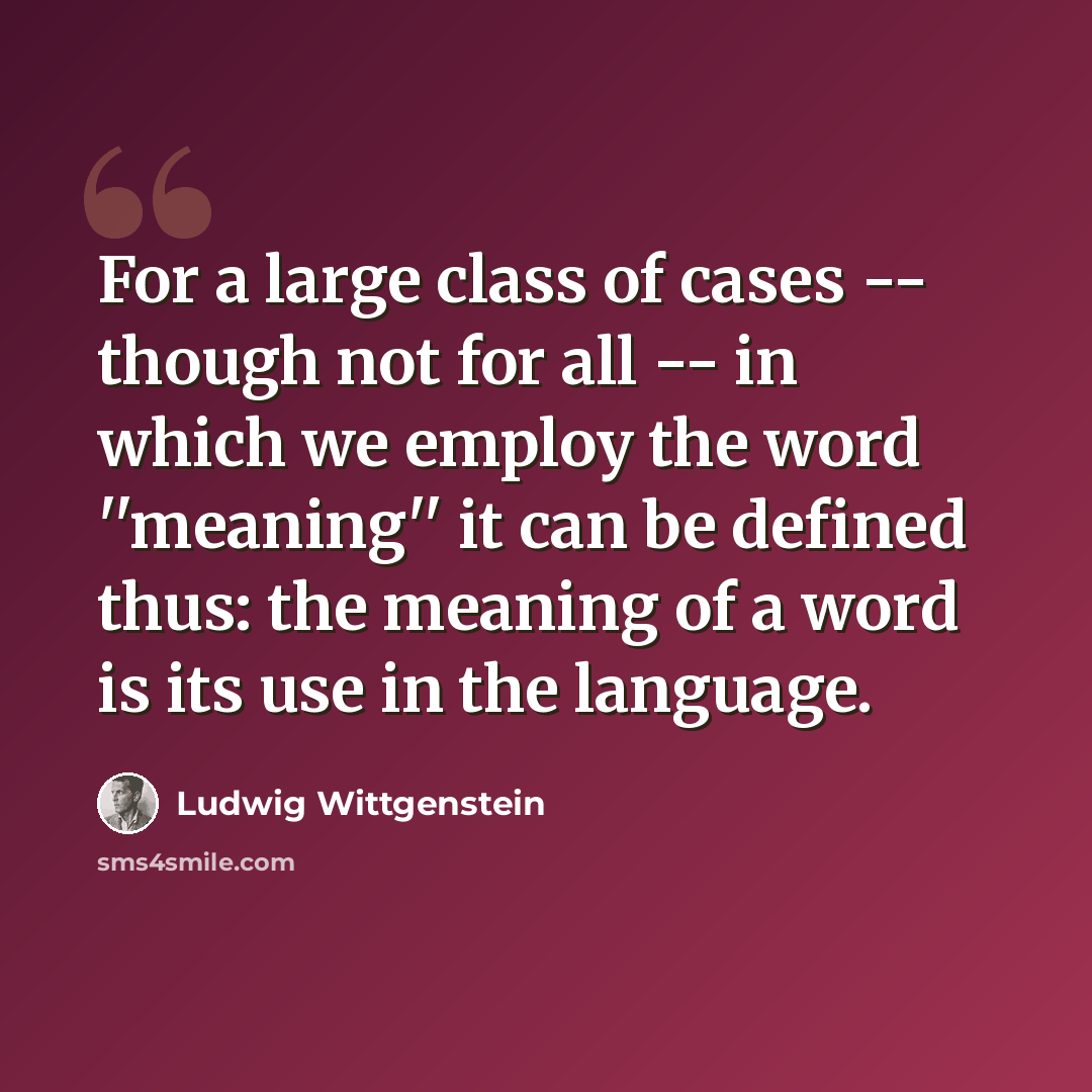 “For a large class of cases -- though not for all -- in which we employ the word ''meaning'' it can be defined thus: the meaning of a word is its use in the language.” quote by Ludwig Wittgenstein