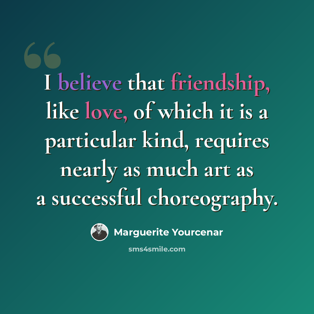 “I believe that friendship, like love, of which it is a particular kind, requires nearly as much art as a successful choreography.” quote by Marguerite Yourcenar
