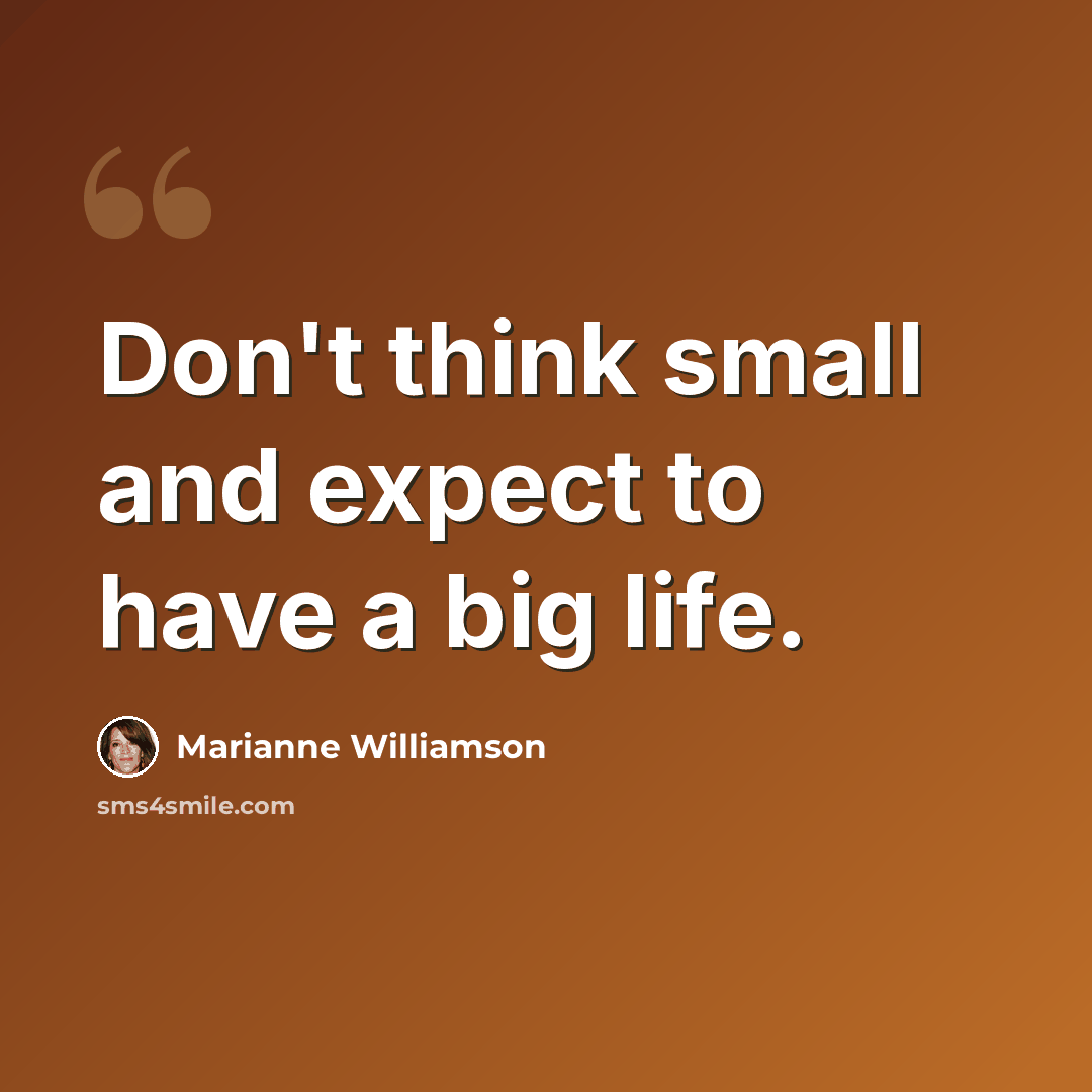 “Don't think small and expect to have a big life.” quote by Marianne Williamson