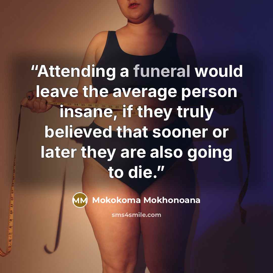 “Attending a funeral would leave the average person insane, if they truly believed that sooner or later they are also going to die.” quote by Mokokoma Mokhonoana