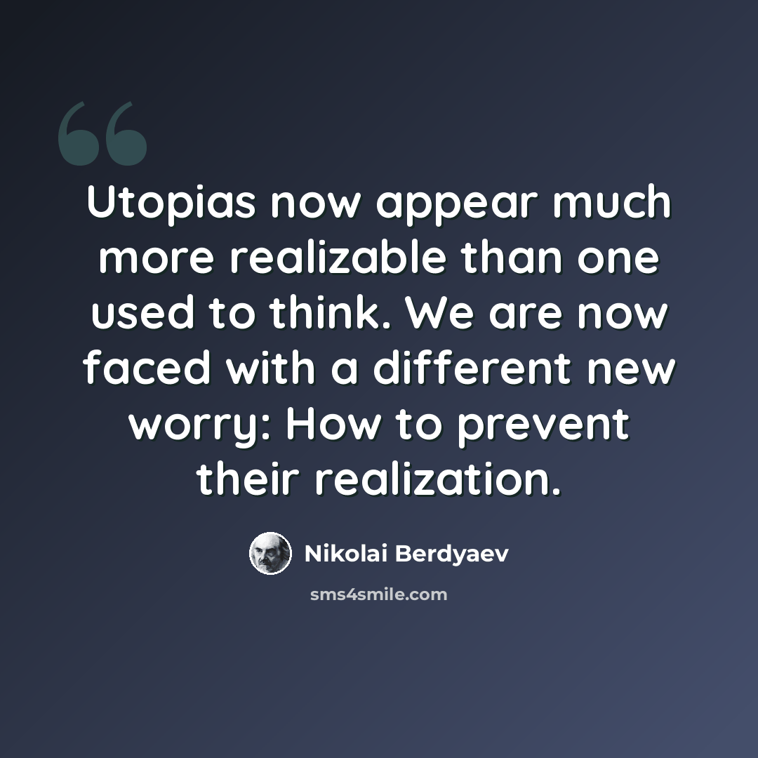 “Utopias now appear much more realizable than one used to think. We are now faced with a different new worry: How to prevent their realization.” quote by Nikolai Berdyaev
