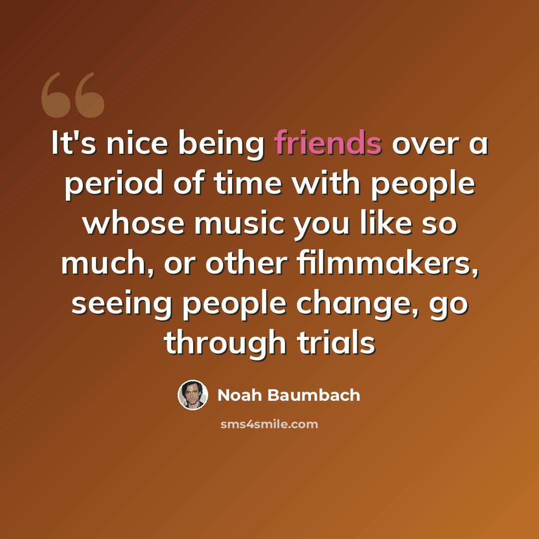 “It's nice being friends over a period of time with people whose music you like so much, or other filmmakers, seeing people change, go through trials” quote by Noah Baumbach