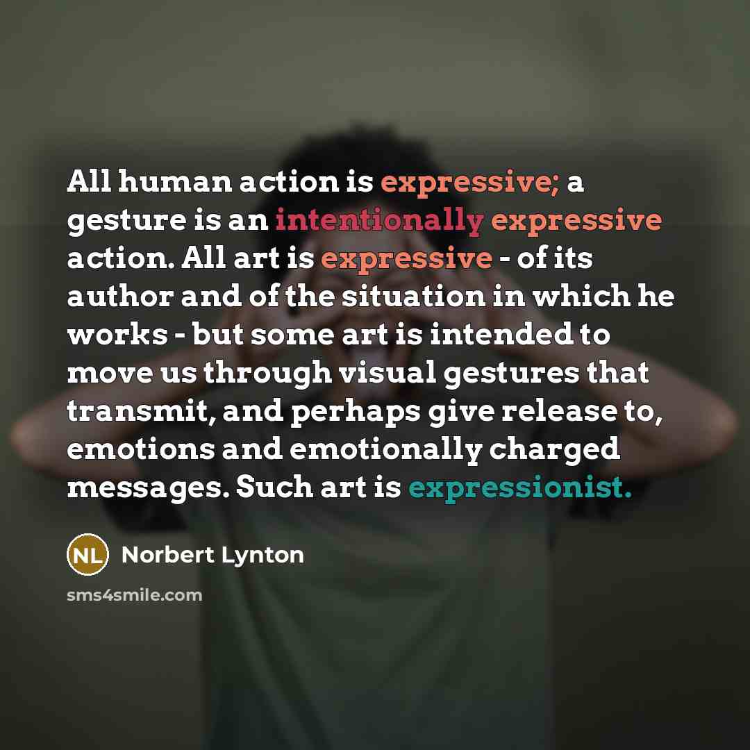 “All human action is expressive; a gesture is an intentionally expressive action. All art is expressive - of its author and of the situation in which he works - but some art is intended to move us through visual gestures that transmit, and perhaps give release to, emotions and emotionally charged…” quote by Norbert Lynton