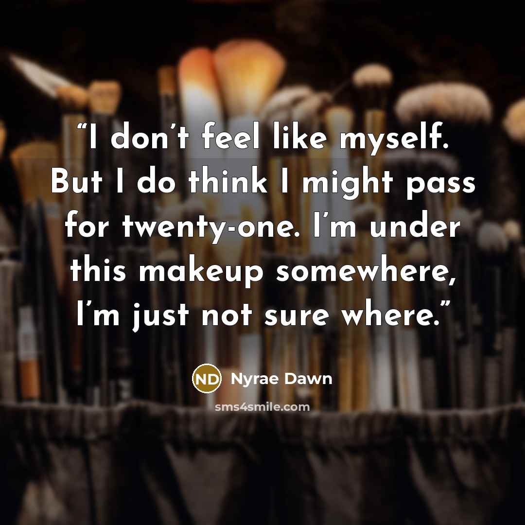 “I don’t feel like myself. But I do think I might pass for twenty-one. I’m under this makeup somewhere, I’m just not sure where.” quote by Nyrae Dawn