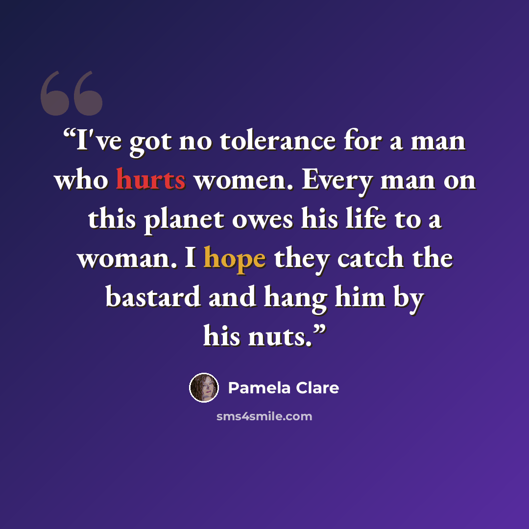 “I've got no tolerance for a man who hurts women. Every man on this planet owes his life to a woman. I hope they catch the bastard and hang him by his nuts.” quote by Pamela Clare