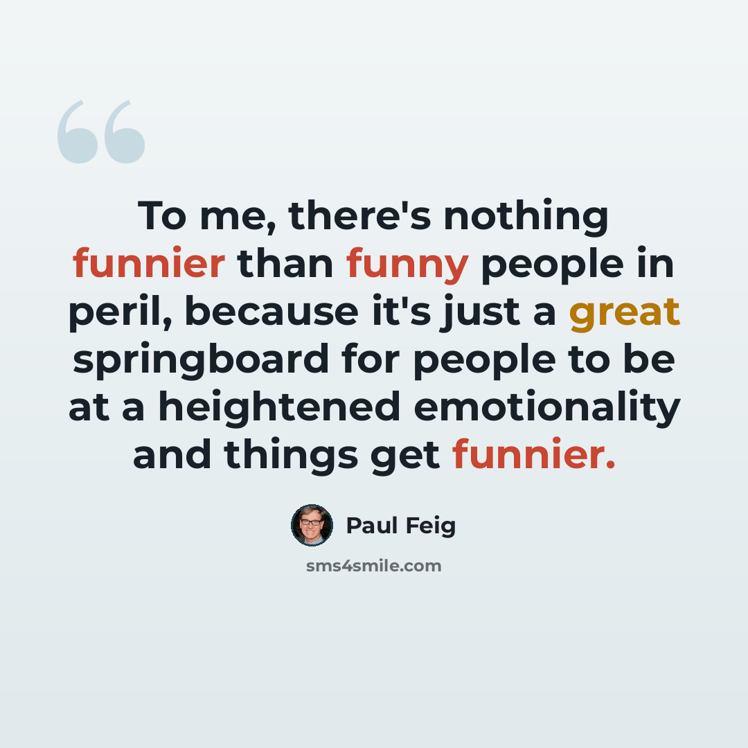 “To me, there's nothing funnier than funny people in peril, because it's just a great springboard for people to be at a heightened emotionality and things get funnier.” quote by Paul Feig