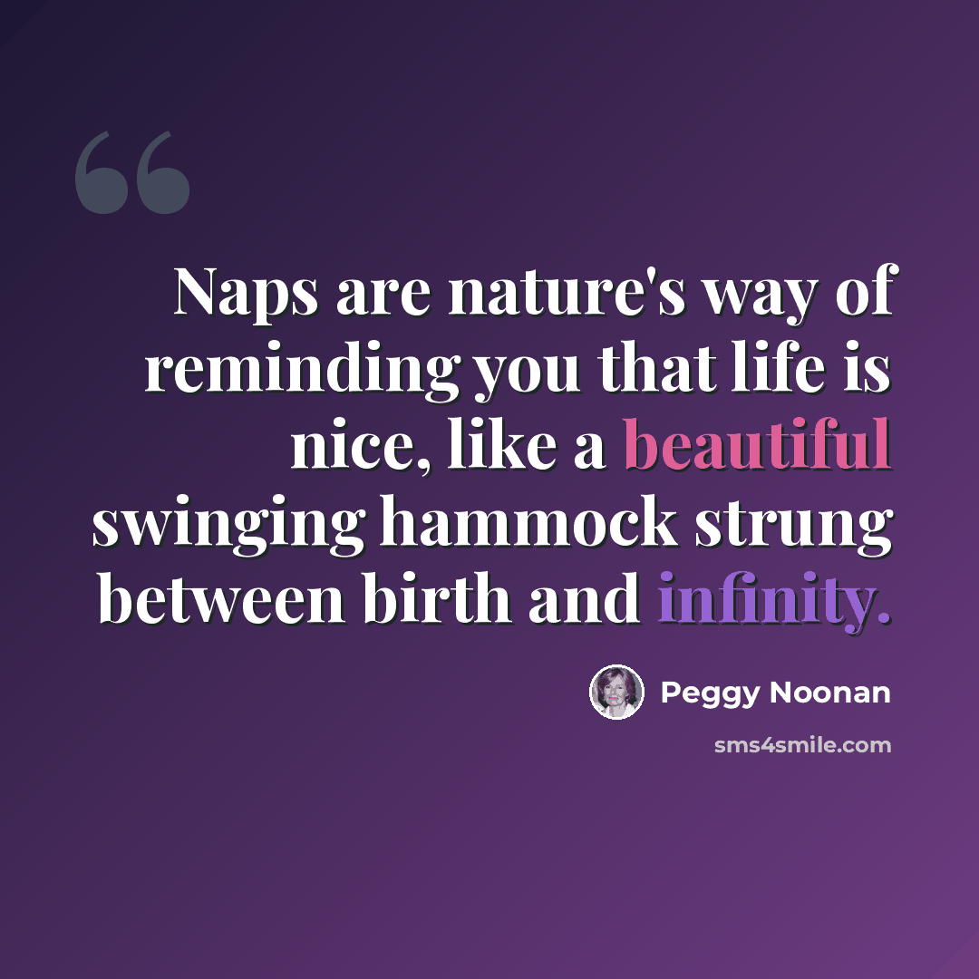 “Naps are nature's way of reminding you that life is nice, like a beautiful swinging hammock strung between birth and infinity.” quote by Peggy Noonan