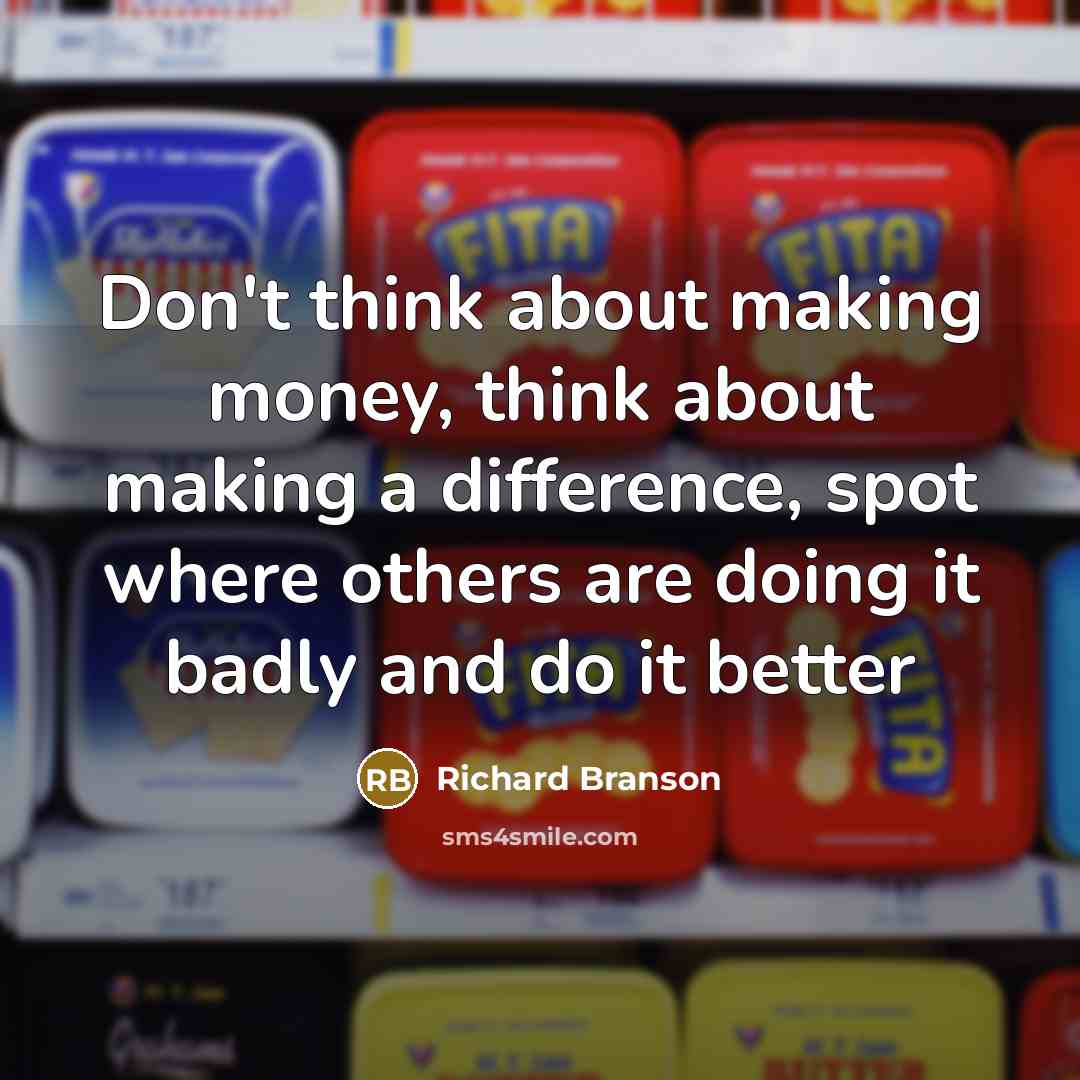 “Don't think about making money, think about making a difference, spot where others are doing it badly and do it better” quote by Richard Branson