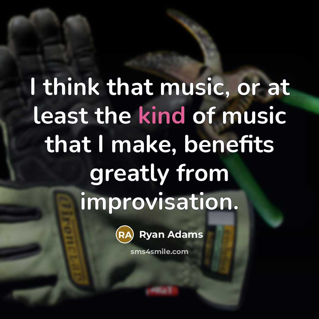 “I think that music, or at least the kind of music that I make, benefits greatly from improvisation.” quote by Ryan Adams