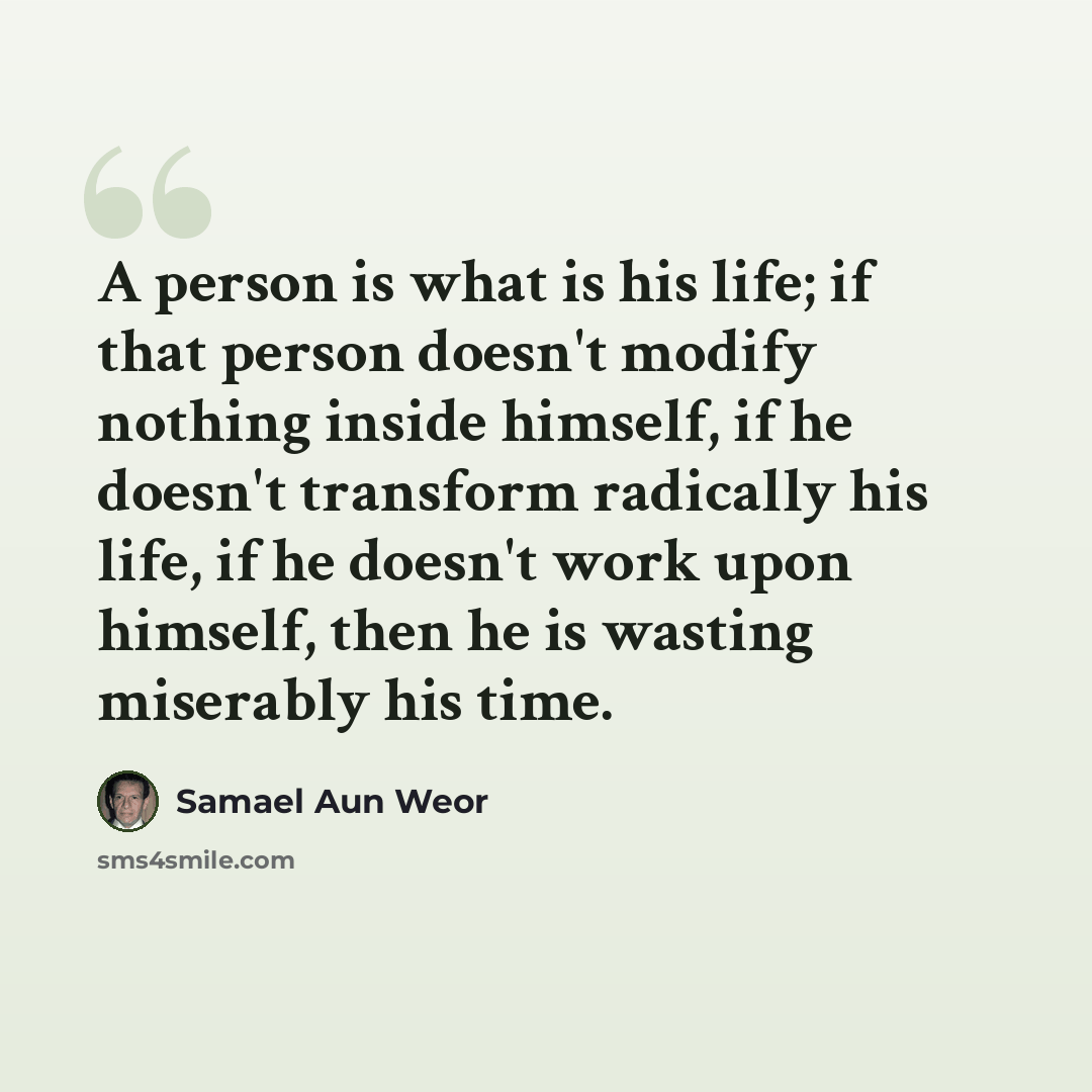 “A person is what is his life; if that person doesn't modify nothing inside himself, if he doesn't transform radically his life, if he doesn't work upon himself, then he is wasting miserably his time.” quote by Samael Aun Weor
