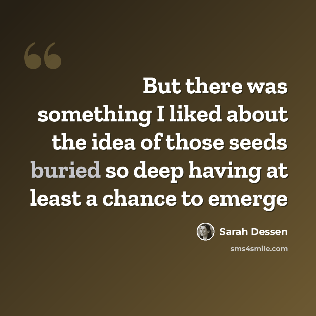 “But there was something I liked about the idea of those seeds buried so deep having at least a chance to emerge” quote by Sarah Dessen