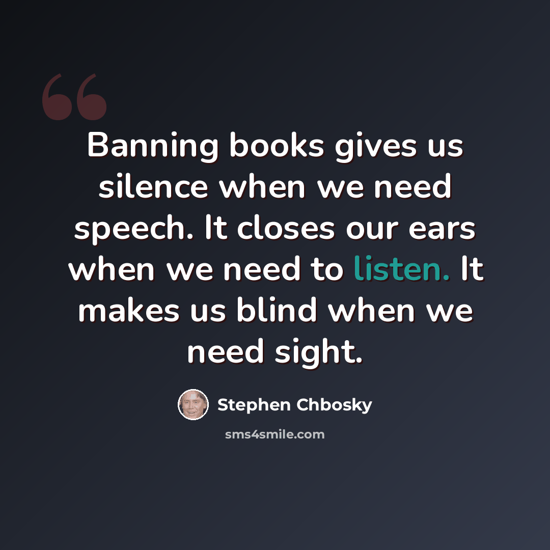 “Banning books gives us silence when we need speech. It closes our ears when we need to listen. It makes us blind when we need sight.” quote by Stephen Chbosky