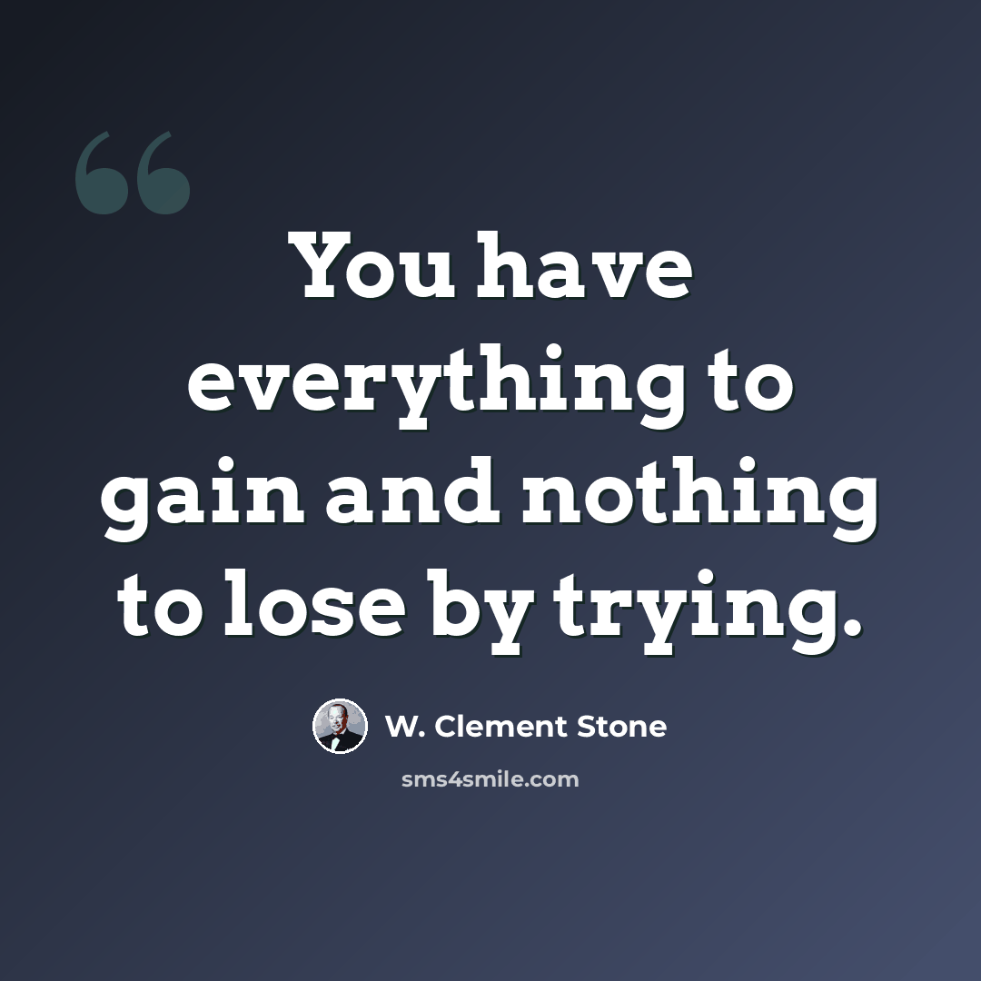 “You have everything to gain and nothing to lose by trying.” quote by W. Clement Stone