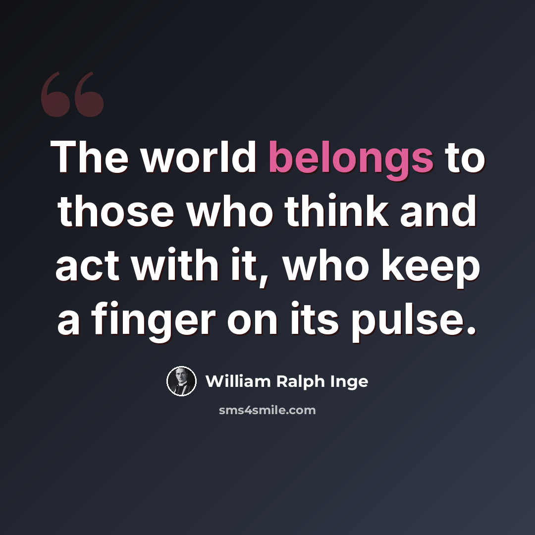 “The world belongs to those who think and act with it, who keep a finger on its pulse.” quote by William Ralph Inge