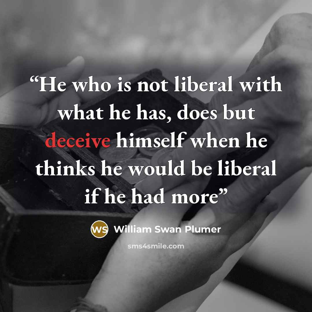 “He who is not liberal with what he has, does but deceive himself when he thinks he would be liberal if he had more” quote by William Swan Plumer