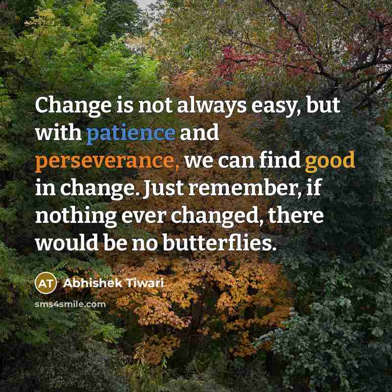 “Change is not always easy, but with patience and perseverance, we can find good in change. Just remember, if nothing ever changed, there would be no butterflies.” quote by Abhishek Tiwari