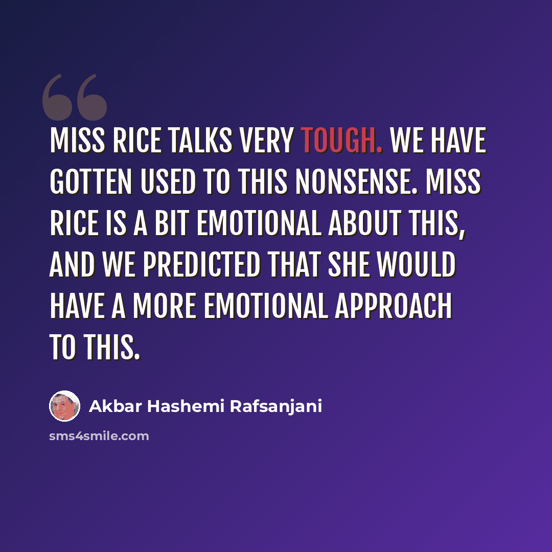 “Miss Rice talks very tough. We have gotten used to this nonsense. Miss Rice is a bit emotional about this, and we predicted that she would have a more emotional approach to this.” quote by Akbar Hashemi Rafsanjani