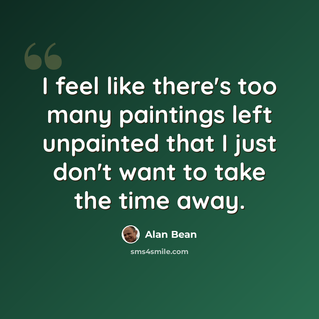 “I feel like there's too many paintings left unpainted that I just don't want to take the time away.” quote by Alan Bean