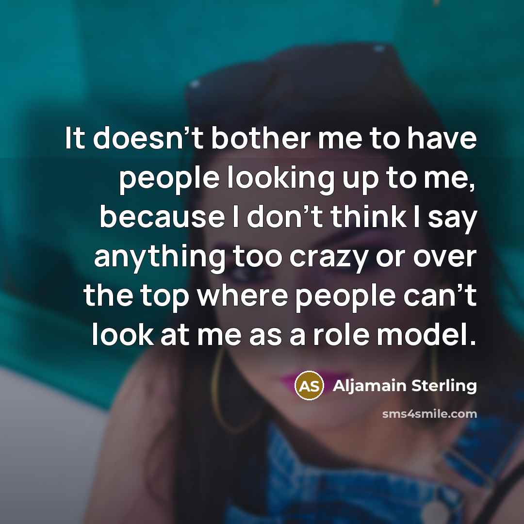 “It doesn't bother me to have people looking up to me, because I don't think I say anything too crazy or over the top where people can't look at me as a role model.” quote by Aljamain Sterling