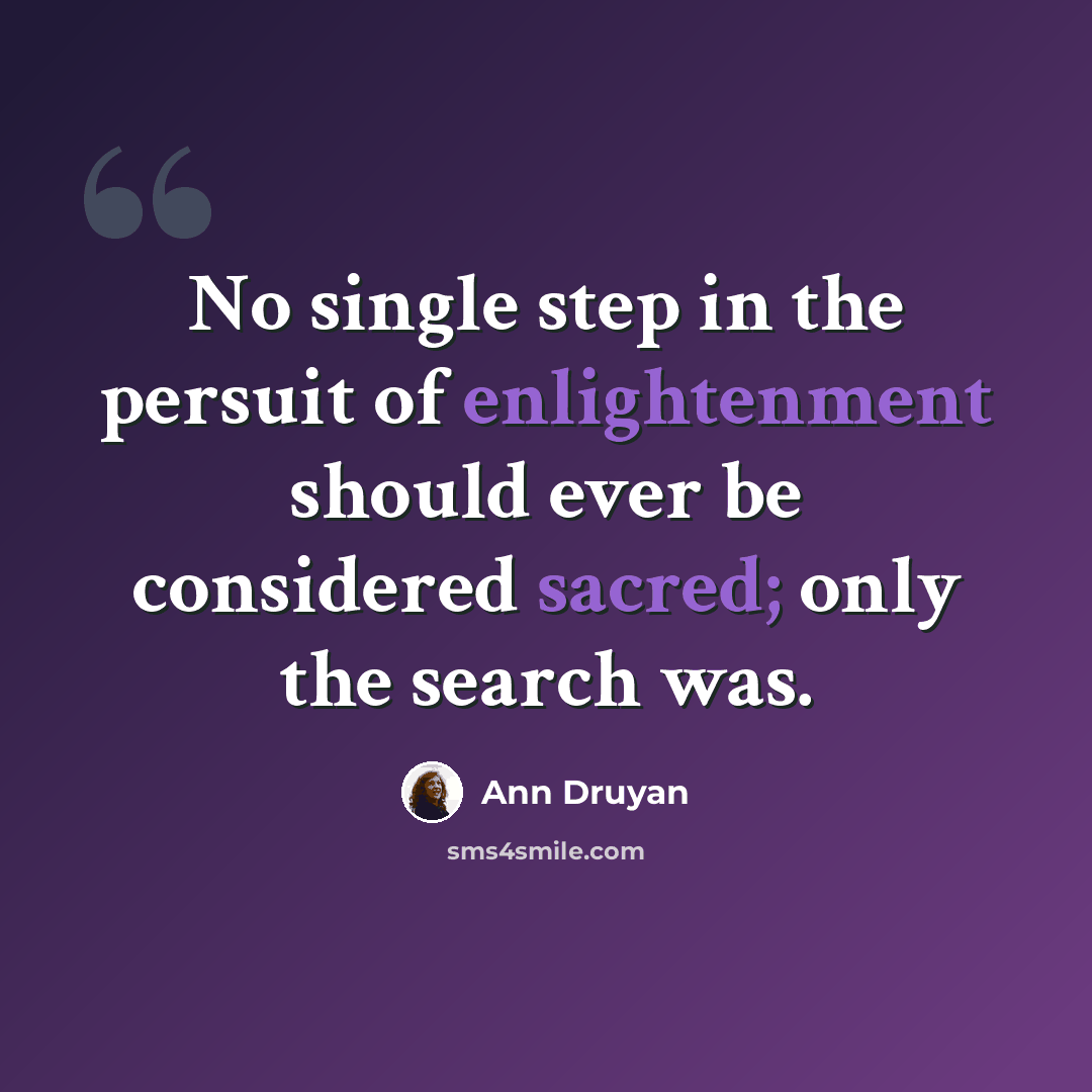 “No single step in the persuit of enlightenment should ever be considered sacred; only the search was.” quote by Ann Druyan