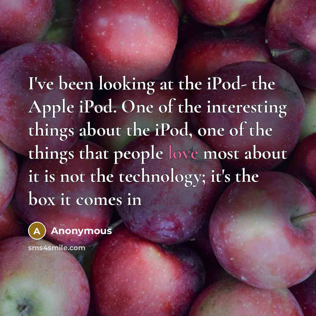 “I've been looking at the iPod- the Apple iPod. One of the interesting things about the iPod, one of the things that people love most about it is not the technology; it's the box it comes in” quote by Anonymous