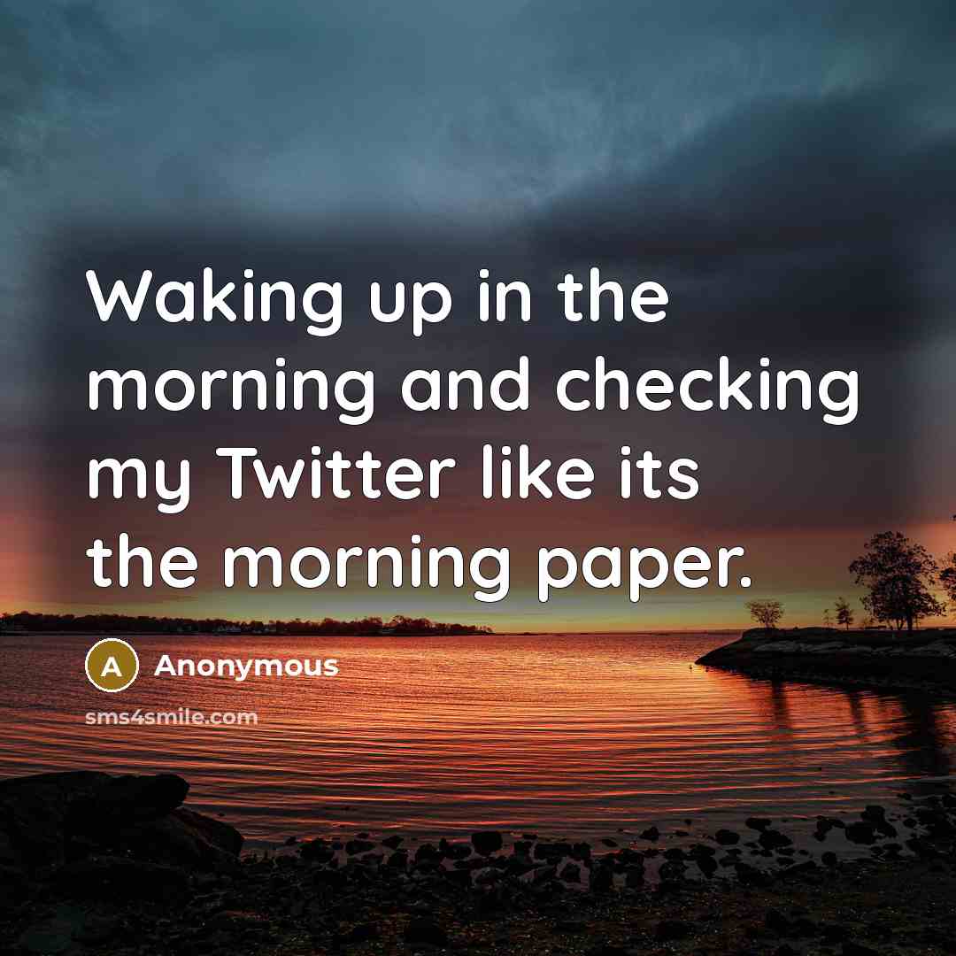 “Waking up in the morning and checking my Twitter like its the morning paper.” quote by Anonymous