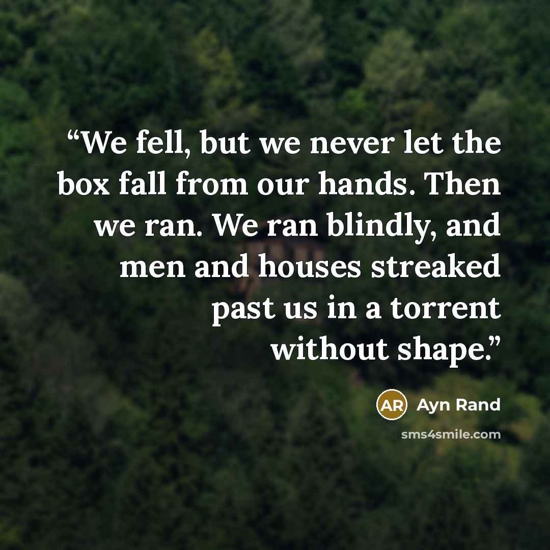 “We fell, but we never let the box fall from our hands. Then we ran. We ran blindly, and men and houses streaked past us in a torrent without shape.” quote by Ayn Rand
