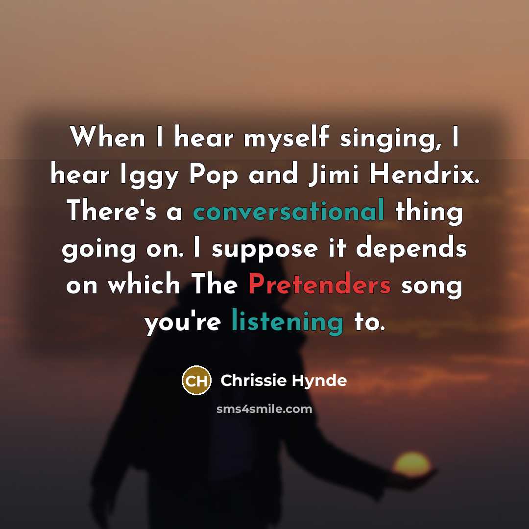 “When I hear myself singing, I hear Iggy Pop and Jimi Hendrix. There's a conversational thing going on. I suppose it depends on which The Pretenders song you're listening to.” quote by Chrissie Hynde