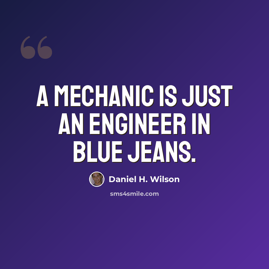 “A mechanic is just an engineer in blue jeans.” quote by Daniel H. Wilson