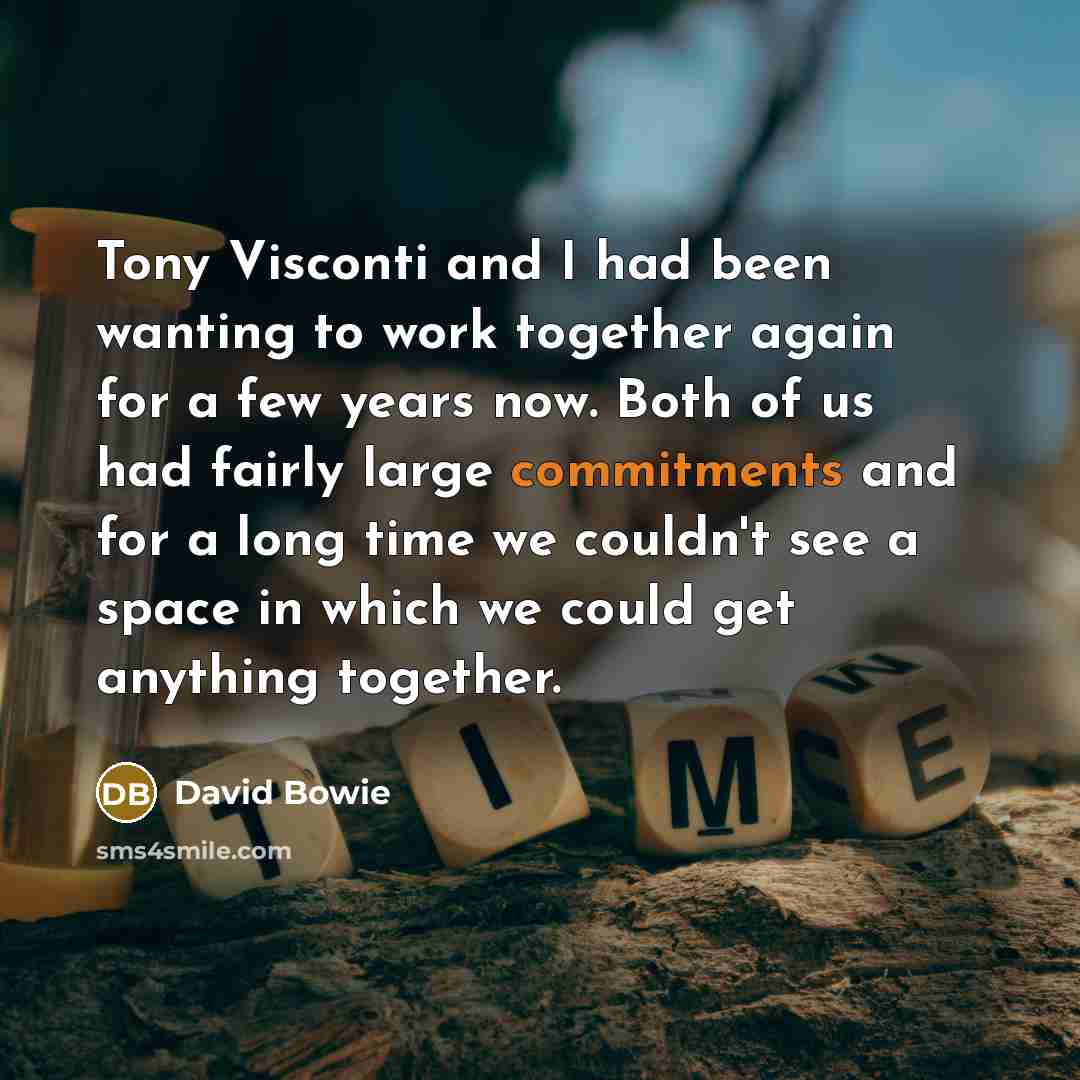 “Tony Visconti and I had been wanting to work together again for a few years now. Both of us had fairly large commitments and for a long time we couldn't see a space in which we could get anything together.” quote by David Bowie
