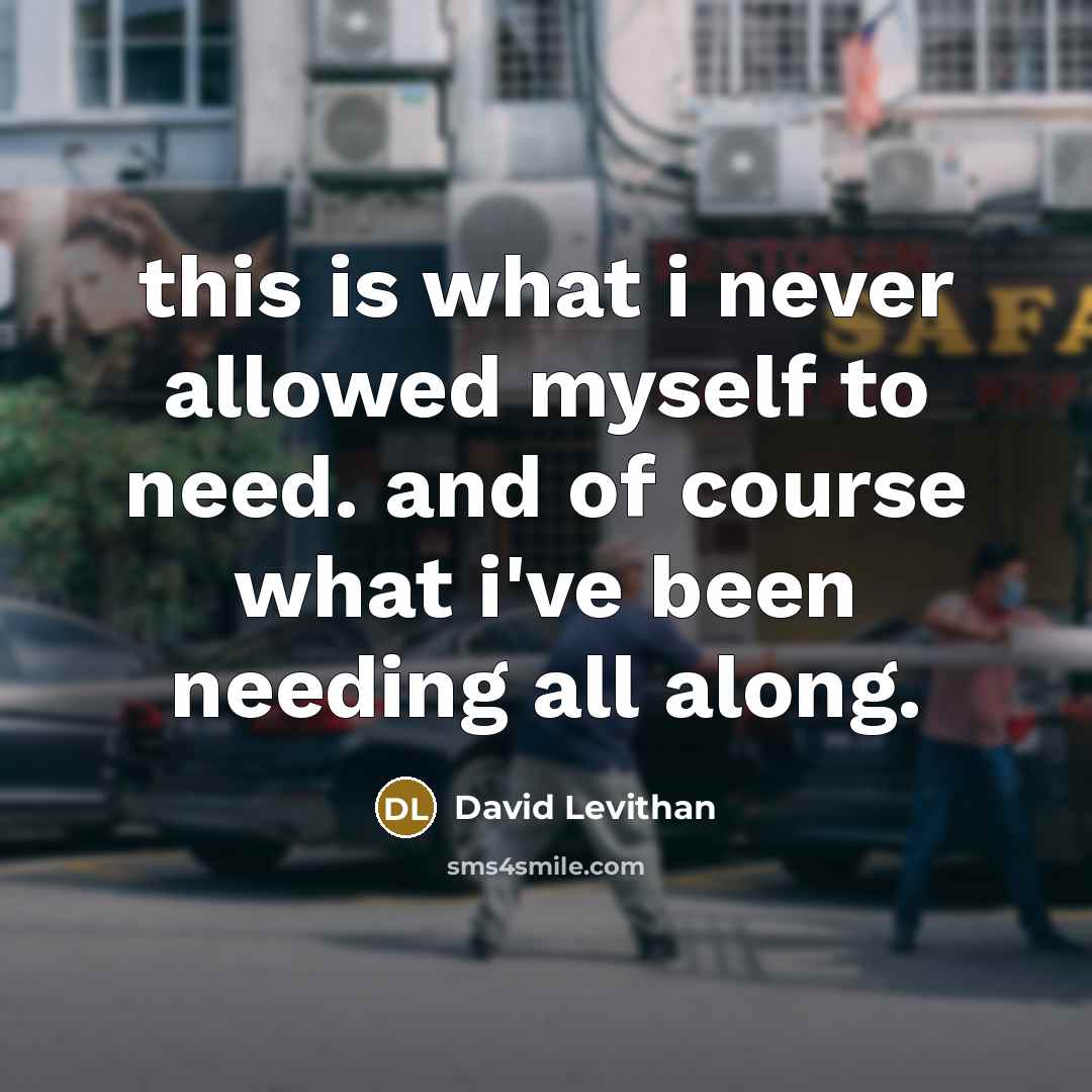 “this is what i never allowed myself to need. and of course what i've been needing all along.” quote by David Levithan