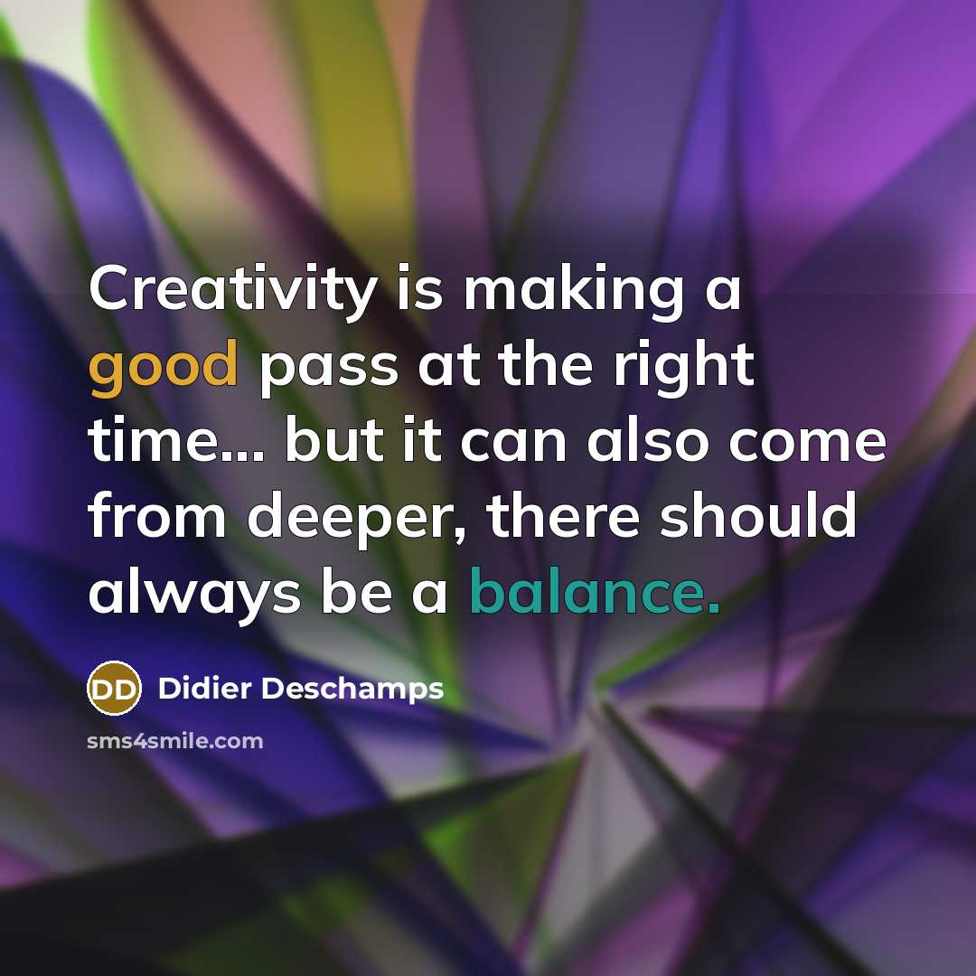 “Creativity is making a good pass at the right time... but it can also come from deeper, there should always be a balance.” quote by Didier Deschamps