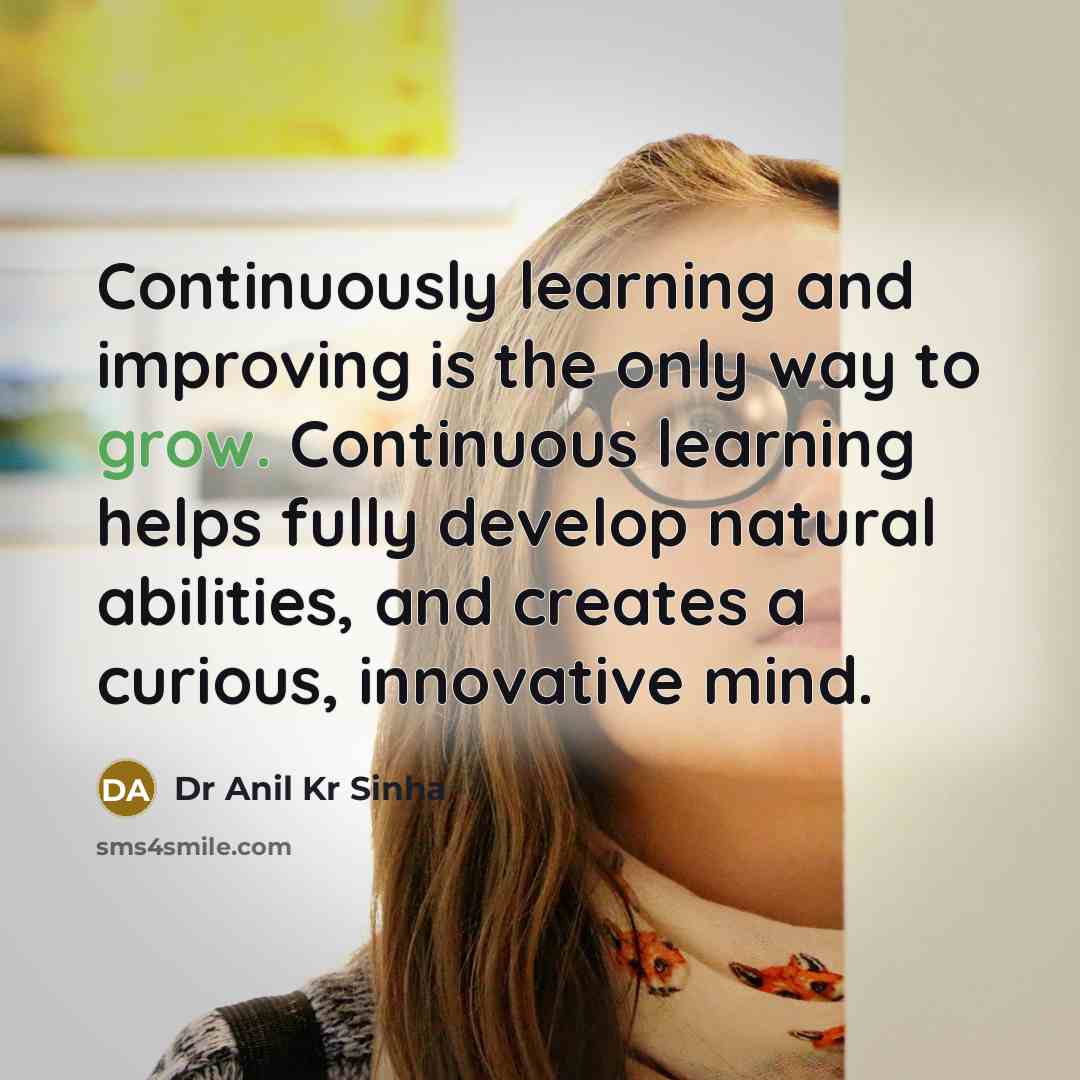 “Continuously learning and improving is the only way to grow. Continuous learning helps fully develop natural abilities, and creates a curious, innovative mind.” quote by Dr Anil Kr Sinha