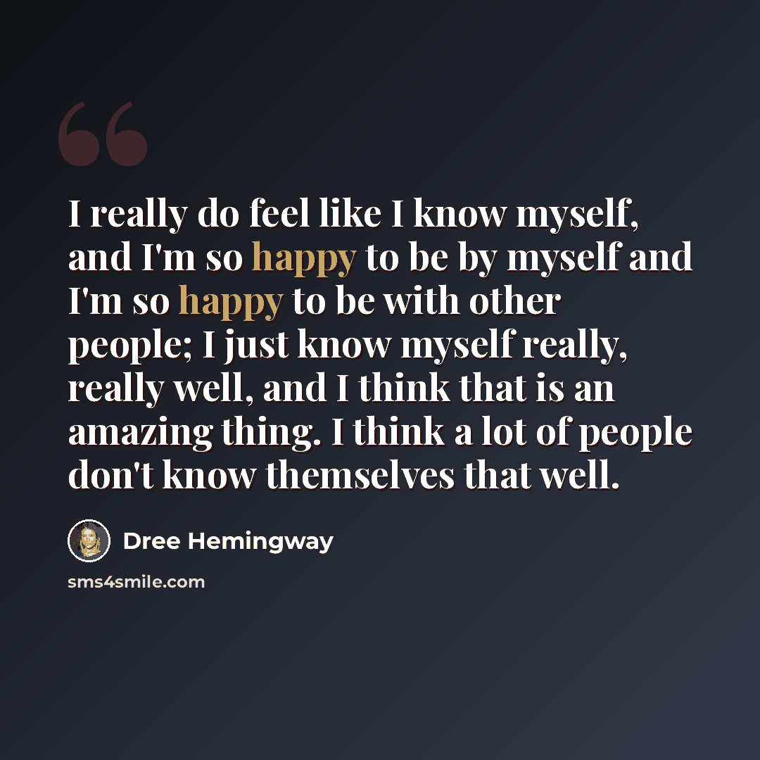 “I really do feel like I know myself, and I'm so happy to be by myself and I'm so happy to be with other people; I just know myself really, really well, and I think that is an amazing thing. I think a lot of people don't know themselves that well.” quote by Dree Hemingway