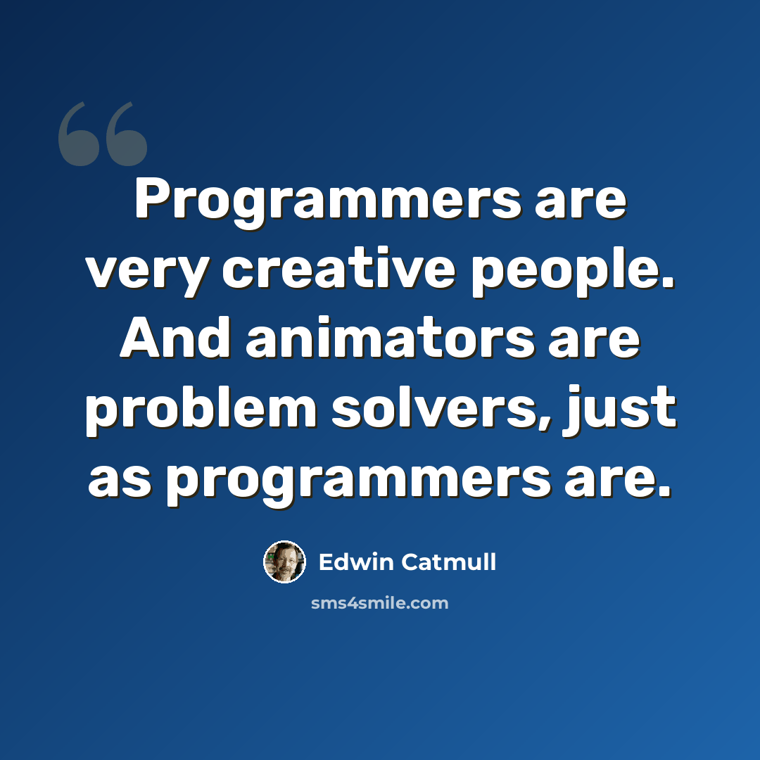 “Programmers are very creative people. And animators are problem solvers, just as programmers are.” quote by Edwin Catmull