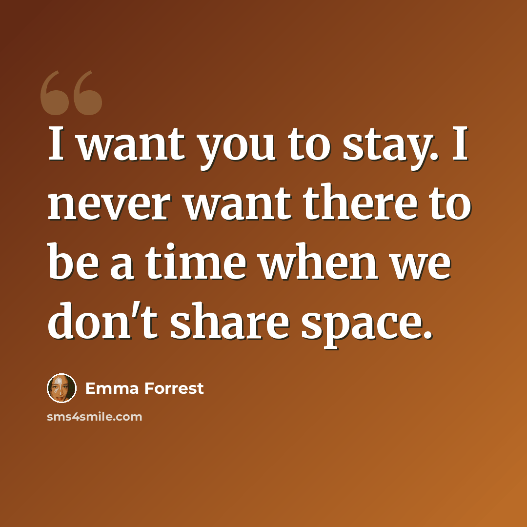 “I want you to stay. I never want there to be a time when we don't share space.” quote by Emma Forrest