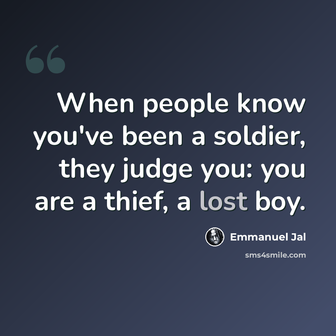 “When people know you've been a soldier, they judge you: you are a thief, a lost boy.” quote by Emmanuel Jal