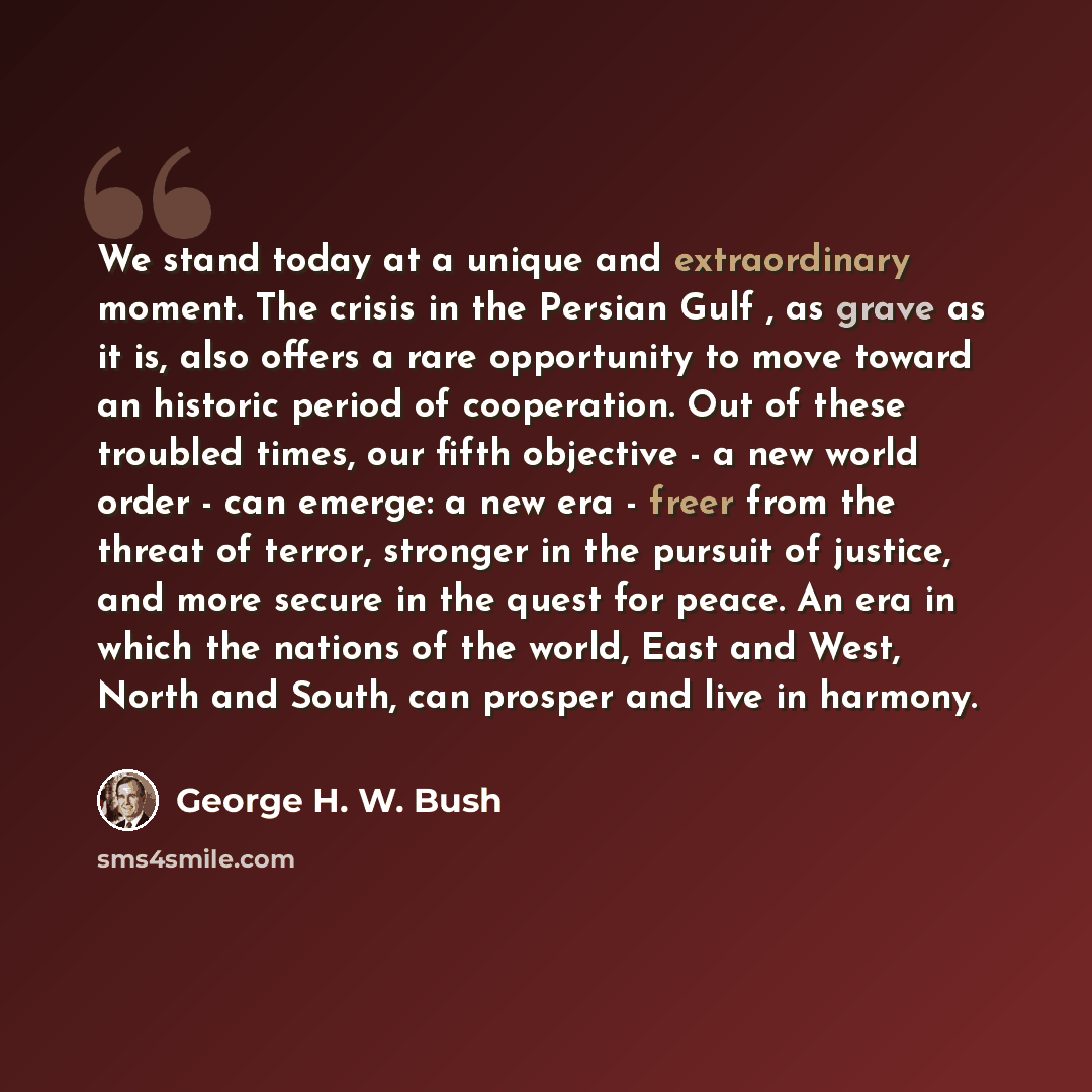 “We stand today at a unique and extraordinary moment. The crisis in the Persian Gulf , as grave as it is, also offers a rare opportunity to move toward an historic period of cooperation. Out of these troubled times, our fifth objective - a new world order - can emerge: a new era - freer from the…” quote by George H. W. Bush