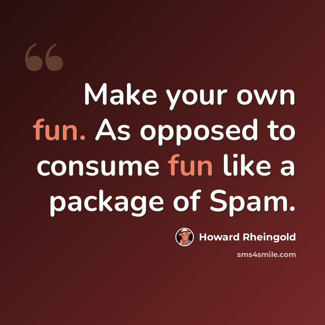 “Make your own fun. As opposed to consume fun like a package of Spam.” quote by Howard Rheingold