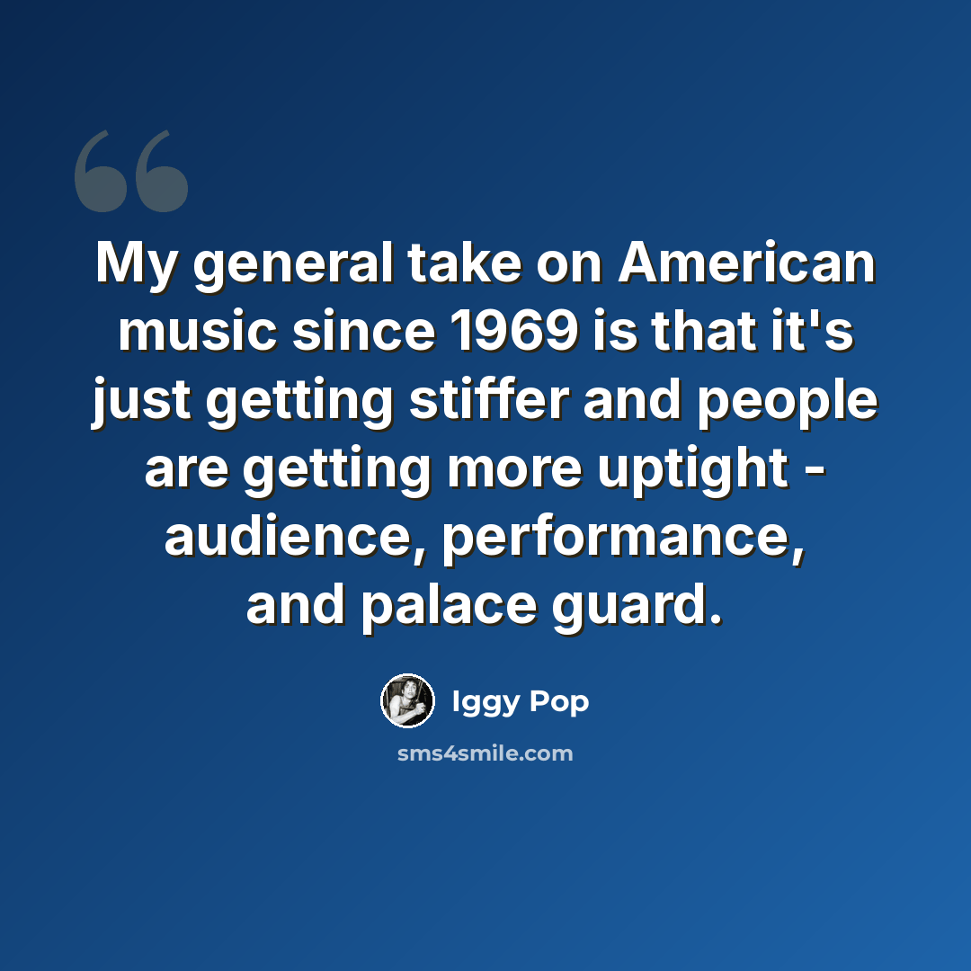 “My general take on American music since 1969 is that it's just getting stiffer and people are getting more uptight - audience, performance, and palace guard.” quote by Iggy Pop