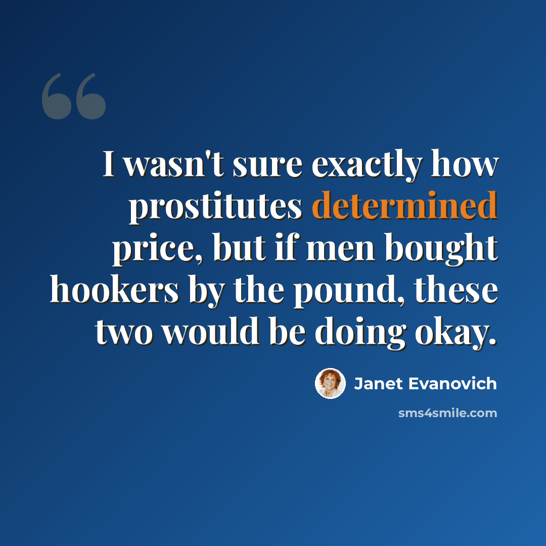 “I wasn't sure exactly how prostitutes determined price, but if men bought hookers by the pound, these two would be doing okay.” quote by Janet Evanovich