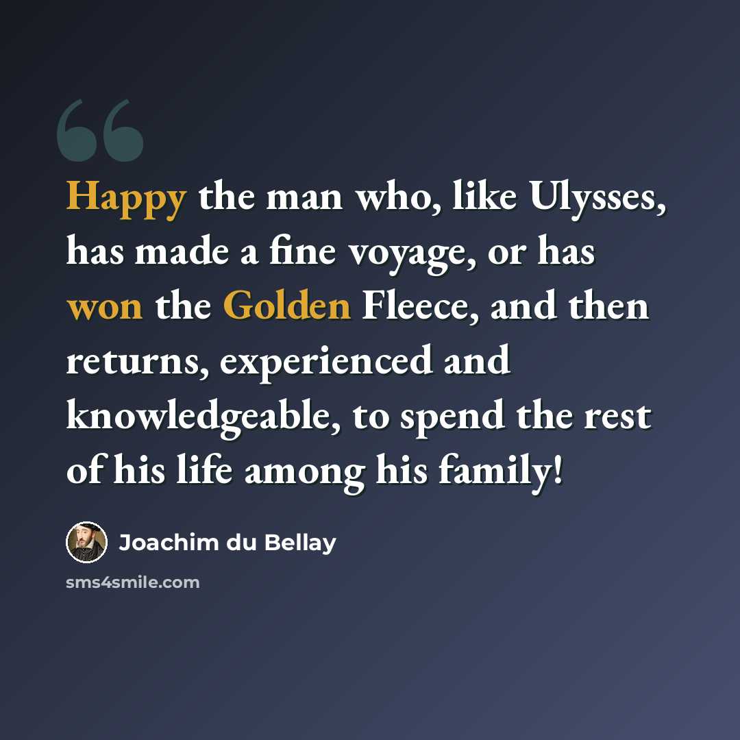 “Happy the man who, like Ulysses, has made a fine voyage, or has won the Golden Fleece, and then returns, experienced and knowledgeable, to spend the rest of his life among his family!” quote by Joachim du Bellay